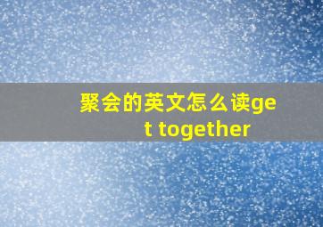 聚会的英文怎么读get together