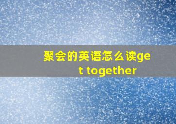 聚会的英语怎么读get together