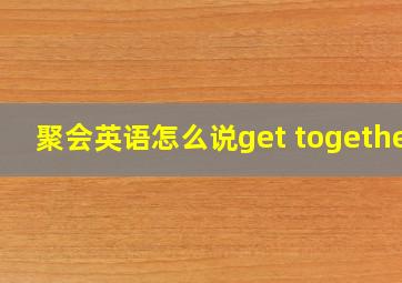 聚会英语怎么说get together