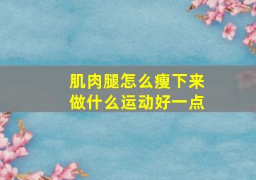 肌肉腿怎么瘦下来做什么运动好一点