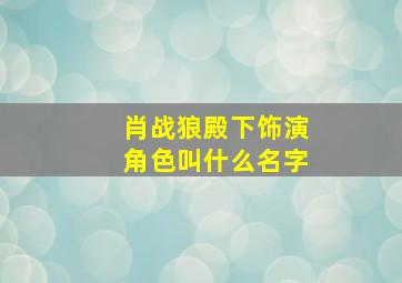 肖战狼殿下饰演角色叫什么名字