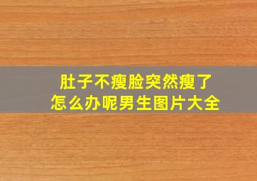 肚子不瘦脸突然瘦了怎么办呢男生图片大全