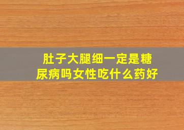 肚子大腿细一定是糖尿病吗女性吃什么药好