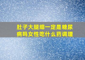 肚子大腿细一定是糖尿病吗女性吃什么药调理