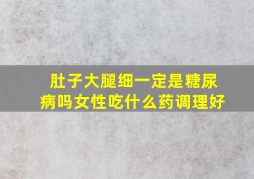 肚子大腿细一定是糖尿病吗女性吃什么药调理好