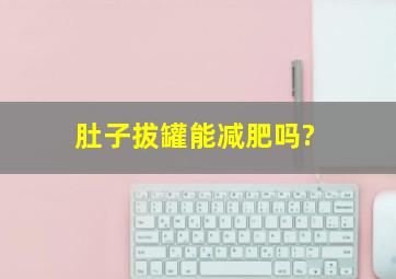 肚子拔罐能减肥吗?