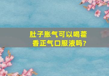 肚子胀气可以喝藿香正气口服液吗?