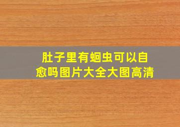 肚子里有蛔虫可以自愈吗图片大全大图高清