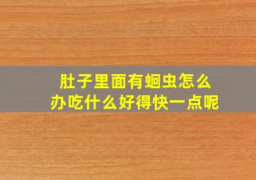 肚子里面有蛔虫怎么办吃什么好得快一点呢