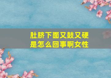 肚脐下面又鼓又硬是怎么回事啊女性