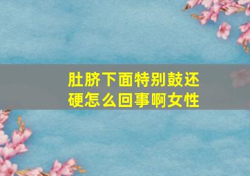 肚脐下面特别鼓还硬怎么回事啊女性