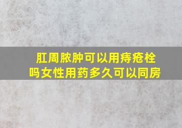 肛周脓肿可以用痔疮栓吗女性用药多久可以同房