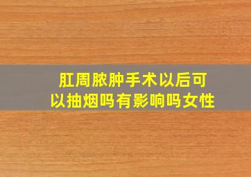 肛周脓肿手术以后可以抽烟吗有影响吗女性