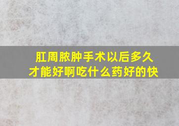 肛周脓肿手术以后多久才能好啊吃什么药好的快