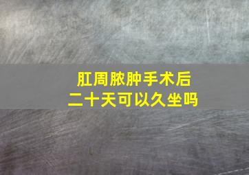 肛周脓肿手术后二十天可以久坐吗