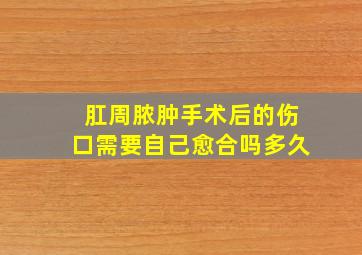 肛周脓肿手术后的伤口需要自己愈合吗多久