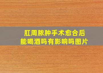 肛周脓肿手术愈合后能喝酒吗有影响吗图片