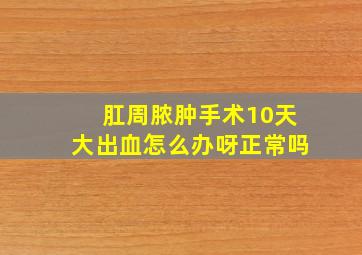 肛周脓肿手术10天大出血怎么办呀正常吗