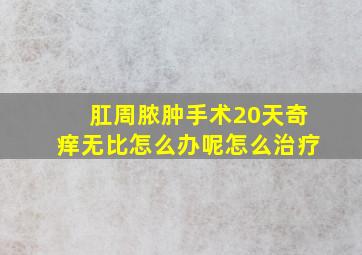 肛周脓肿手术20天奇痒无比怎么办呢怎么治疗