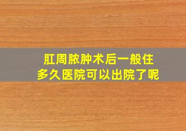 肛周脓肿术后一般住多久医院可以出院了呢