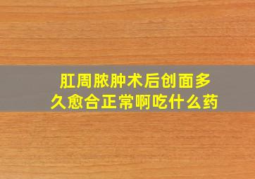 肛周脓肿术后创面多久愈合正常啊吃什么药