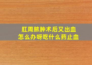 肛周脓肿术后又出血怎么办呀吃什么药止血