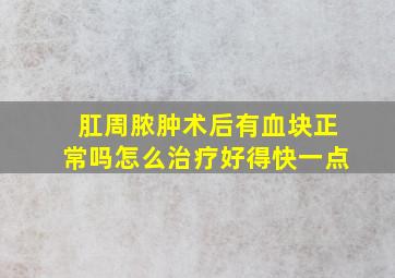 肛周脓肿术后有血块正常吗怎么治疗好得快一点