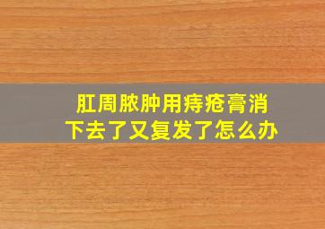 肛周脓肿用痔疮膏消下去了又复发了怎么办