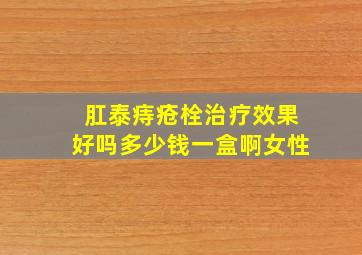 肛泰痔疮栓治疗效果好吗多少钱一盒啊女性