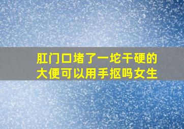 肛门口堵了一坨干硬的大便可以用手抠吗女生