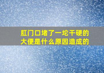 肛门口堵了一坨干硬的大便是什么原因造成的