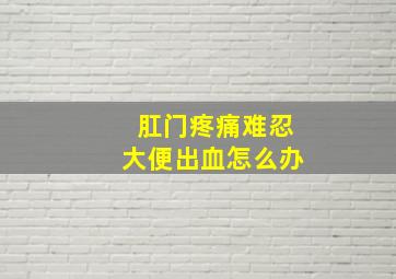 肛门疼痛难忍大便出血怎么办