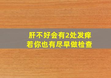 肝不好会有2处发痒 若你也有尽早做检查