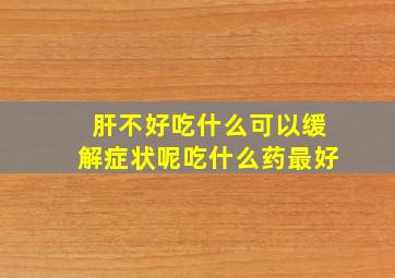 肝不好吃什么可以缓解症状呢吃什么药最好