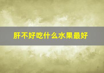 肝不好吃什么水果最好