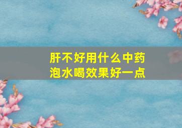 肝不好用什么中药泡水喝效果好一点