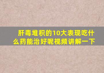 肝毒堆积的10大表现吃什么药能治好呢视频讲解一下