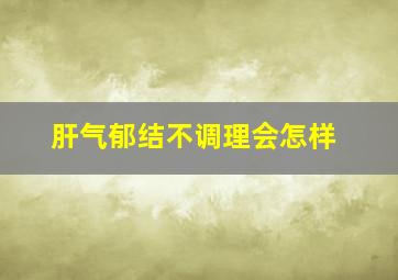 肝气郁结不调理会怎样