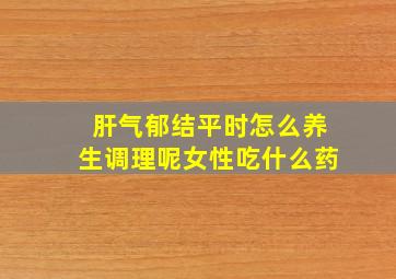 肝气郁结平时怎么养生调理呢女性吃什么药