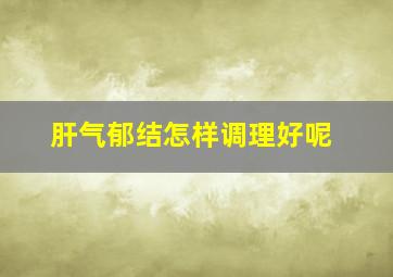 肝气郁结怎样调理好呢