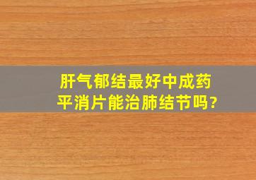 肝气郁结最好中成药平消片能治肺结节吗?