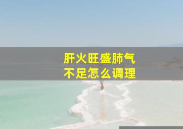 肝火旺盛肺气不足怎么调理