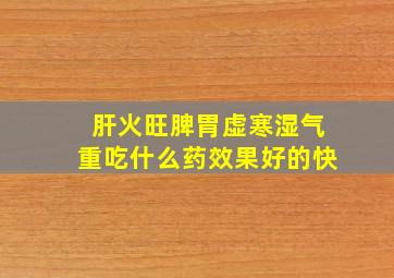 肝火旺脾胃虚寒湿气重吃什么药效果好的快