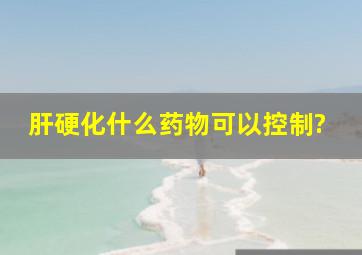 肝硬化什么药物可以控制?