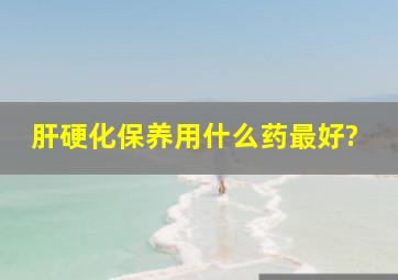 肝硬化保养用什么药最好?