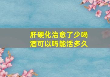 肝硬化治愈了少喝酒可以吗能活多久