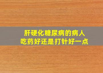 肝硬化糖尿病的病人吃药好还是打针好一点