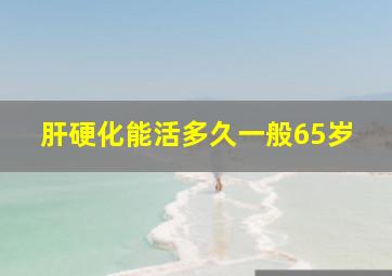 肝硬化能活多久一般65岁