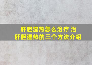 肝胆湿热怎么治疗 治肝胆湿热的三个方法介绍