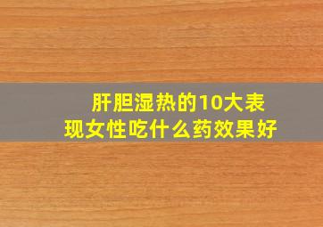 肝胆湿热的10大表现女性吃什么药效果好